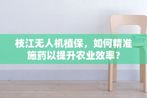 枝江无人机植保，如何精准施药以提升农业效率？