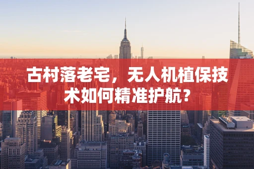 古村落老宅，无人机植保技术如何精准护航？