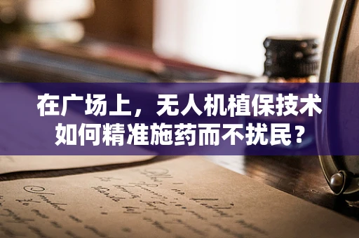 在广场上，无人机植保技术如何精准施药而不扰民？