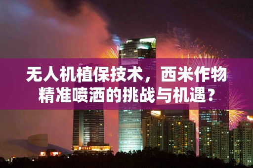 无人机植保技术，西米作物精准喷洒的挑战与机遇？