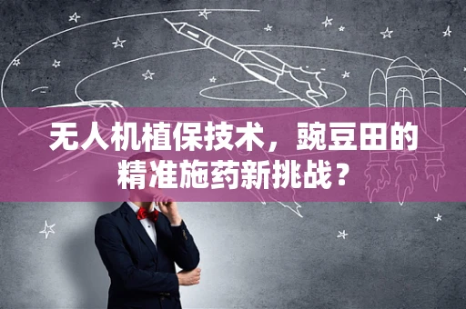 无人机植保技术，豌豆田的精准施药新挑战？
