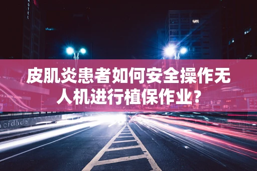 皮肌炎患者如何安全操作无人机进行植保作业？