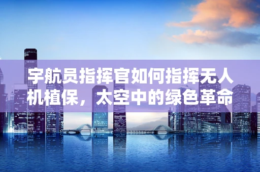 宇航员指挥官如何指挥无人机植保，太空中的绿色革命？