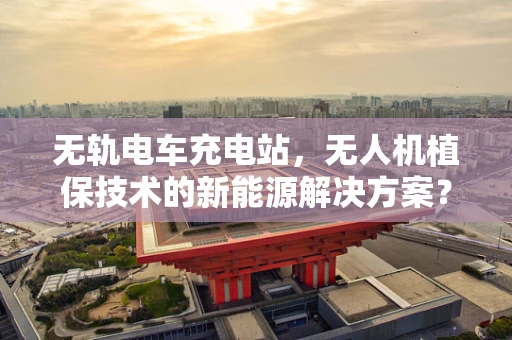 无轨电车充电站，无人机植保技术的新能源解决方案？