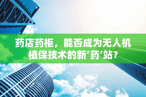 药店药柜，能否成为无人机植保技术的新‘药’站？