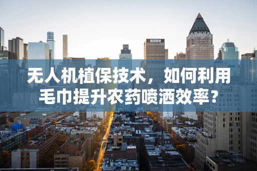 无人机植保技术，如何利用毛巾提升农药喷洒效率？
