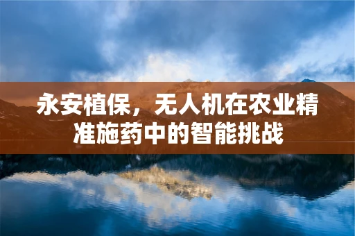 永安植保，无人机在农业精准施药中的智能挑战