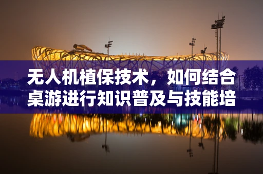 无人机植保技术，如何结合桌游进行知识普及与技能培训？