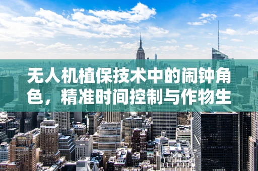 无人机植保技术中的闹钟角色，精准时间控制与作物生长同步性