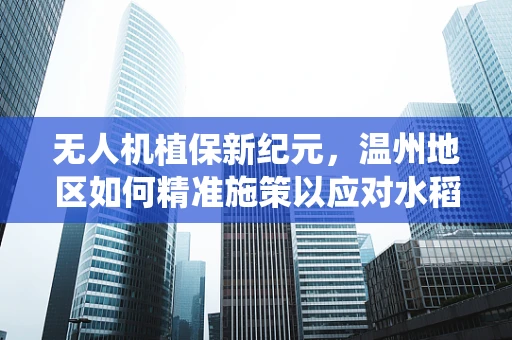 无人机植保新纪元，温州地区如何精准施策以应对水稻病虫害挑战？