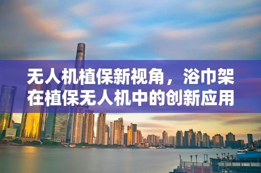 无人机植保新视角，浴巾架在植保无人机中的创新应用？
