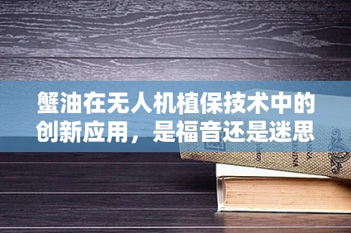 蟹油在无人机植保技术中的创新应用，是福音还是迷思？