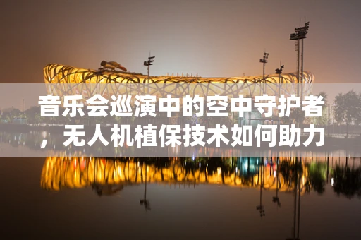 音乐会巡演中的空中守护者，无人机植保技术如何助力绿色演出？