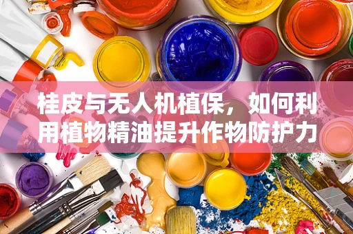 桂皮与无人机植保，如何利用植物精油提升作物防护力？