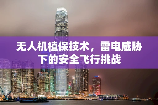 无人机植保技术，雷电威胁下的安全飞行挑战