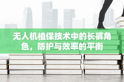 无人机植保技术中的长裤角色，防护与效率的平衡
