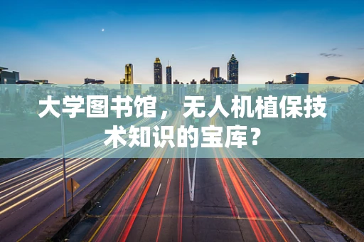 大学图书馆，无人机植保技术知识的宝库？