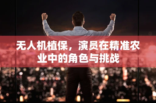 无人机植保，演员在精准农业中的角色与挑战