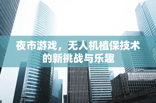 夜市游戏，无人机植保技术的新挑战与乐趣