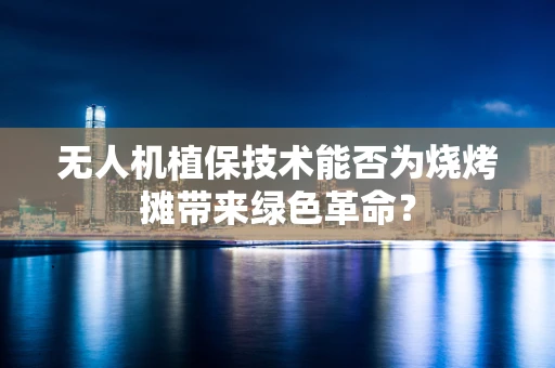 无人机植保技术能否为烧烤摊带来绿色革命？