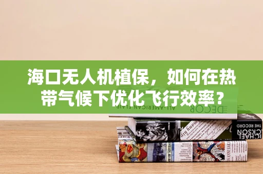 海口无人机植保，如何在热带气候下优化飞行效率？