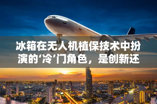 冰箱在无人机植保技术中扮演的‘冷’门角色，是创新还是鸡肋？