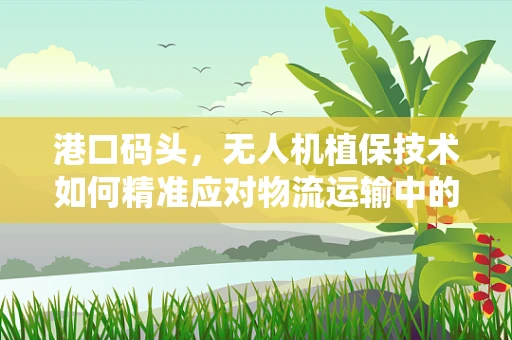 港口码头，无人机植保技术如何精准应对物流运输中的病虫害挑战？