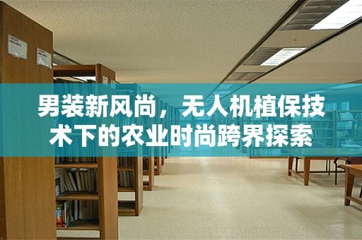 男装新风尚，无人机植保技术下的农业时尚跨界探索