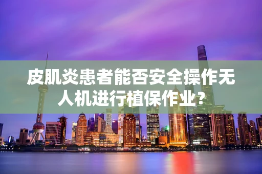 皮肌炎患者能否安全操作无人机进行植保作业？