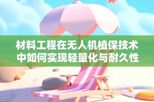 材料工程在无人机植保技术中如何实现轻量化与耐久性的双重突破？