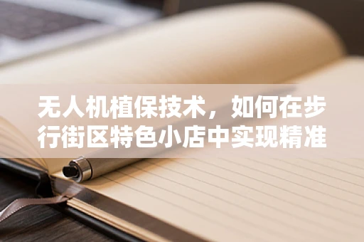 无人机植保技术，如何在步行街区特色小店中实现精准施药？