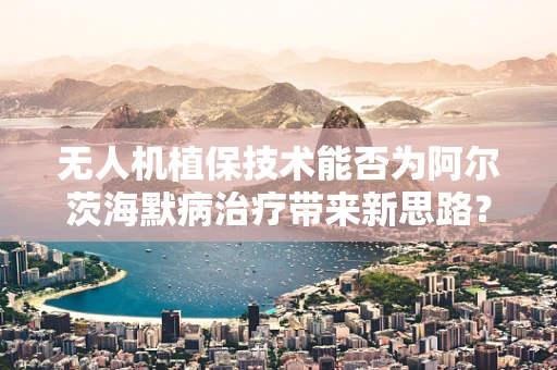 无人机植保技术能否为阿尔茨海默病治疗带来新思路？