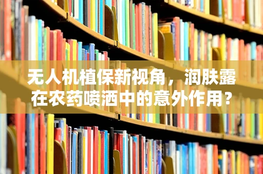 无人机植保新视角，润肤露在农药喷洒中的意外作用？