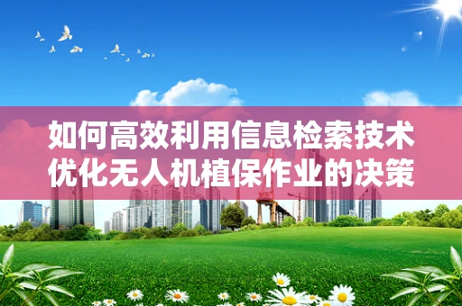 如何高效利用信息检索技术优化无人机植保作业的决策支持？