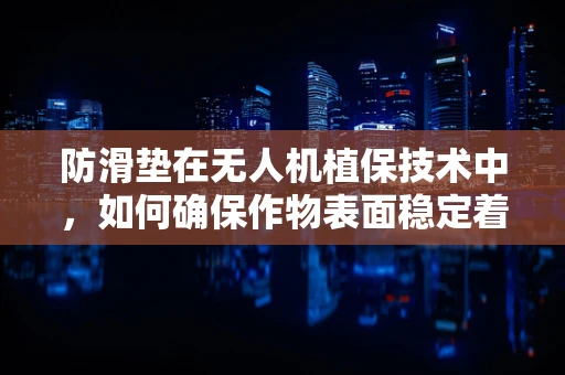 防滑垫在无人机植保技术中，如何确保作物表面稳定着陆？