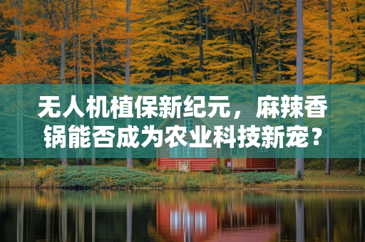无人机植保新纪元，麻辣香锅能否成为农业科技新宠？