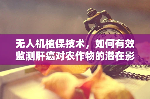 无人机植保技术，如何有效监测肝癌对农作物的潜在影响？
