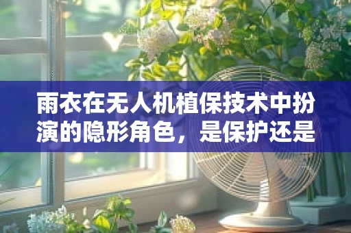 雨衣在无人机植保技术中扮演的隐形角色，是保护还是阻碍？