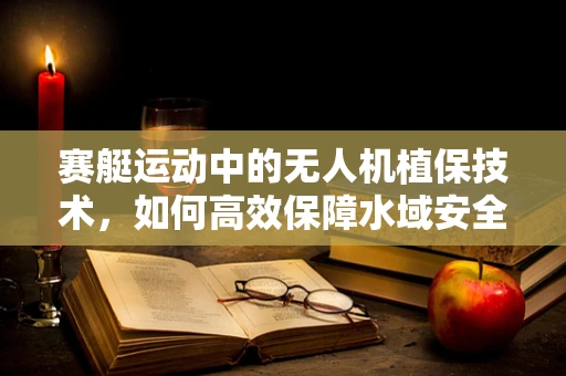 赛艇运动中的无人机植保技术，如何高效保障水域安全？