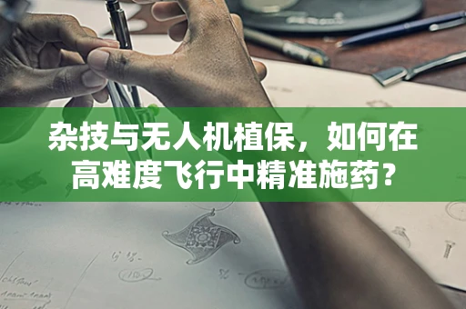 杂技与无人机植保，如何在高难度飞行中精准施药？