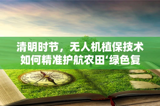 清明时节，无人机植保技术如何精准护航农田‘绿色复苏’？