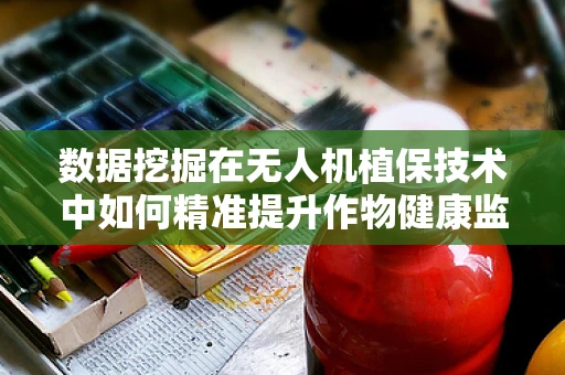 数据挖掘在无人机植保技术中如何精准提升作物健康监测？