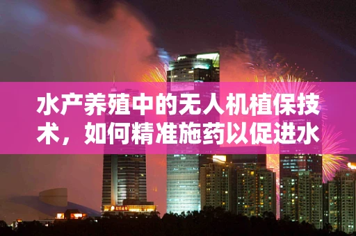 水产养殖中的无人机植保技术，如何精准施药以促进水生生物健康？