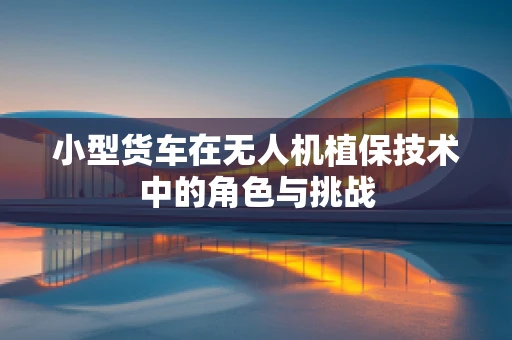 小型货车在无人机植保技术中的角色与挑战