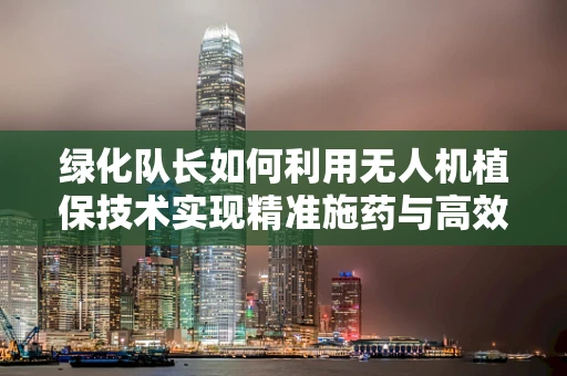 绿化队长如何利用无人机植保技术实现精准施药与高效监测？