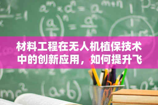 材料工程在无人机植保技术中的创新应用，如何提升飞行器耐用性与环境适应性？