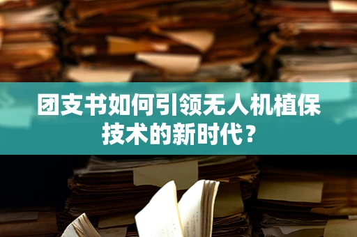 团支书如何引领无人机植保技术的新时代？