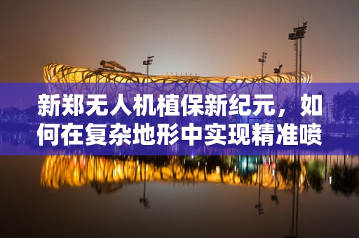 新郑无人机植保新纪元，如何在复杂地形中实现精准喷洒？