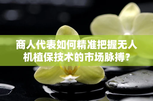 商人代表如何精准把握无人机植保技术的市场脉搏？