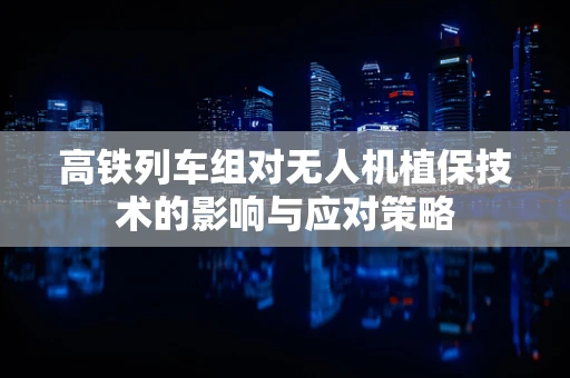 高铁列车组对无人机植保技术的影响与应对策略